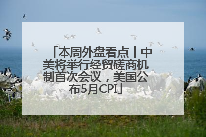 本周外盘看点丨中美将举行经贸磋商机制首次会议，美国公布5月CPI