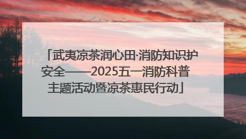 武夷凉茶润心田·消防知识护安全——2025五一消防科普主题活动暨凉茶惠民行动