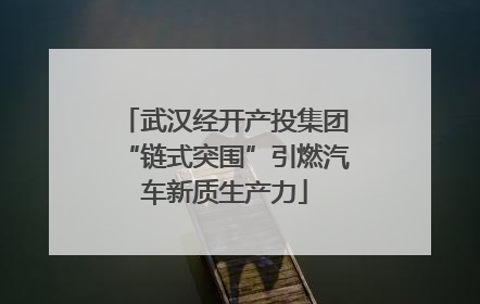 武汉经开产投集团“链式突围”引燃汽车新质生产力