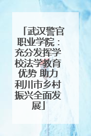 武汉警官职业学院：充分发挥学校法学教育优势 助力利川市乡村振兴全面发展