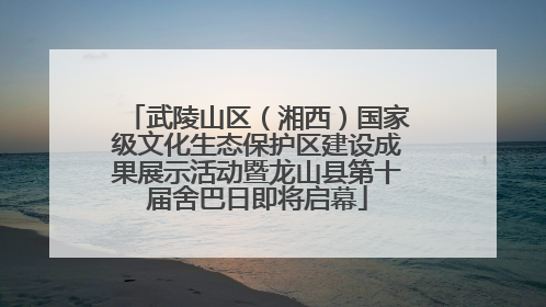 武陵山区（湘西）国家级文化生态保护区建设成果展示活动暨龙山县第十届舍巴日即将启幕