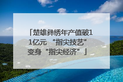 楚雄彝绣年产值破11亿元 “指尖技艺”变身“指尖经济”