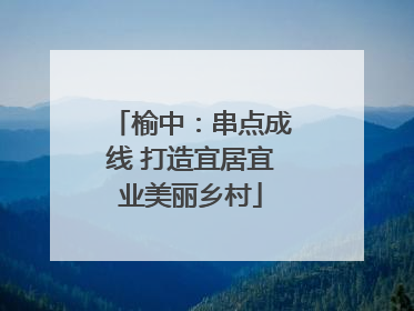 榆中：串点成线 打造宜居宜业美丽乡村
