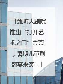 潍坊大剧院推出“打开艺术之门”套票，暑期儿童剧盛宴来袭！
