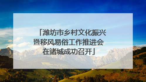 潍坊市乡村文化振兴暨移风易俗工作推进会在诸城成功召开