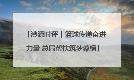 澧源时评｜篮球传递奋进力量 总局帮扶筑梦桑植