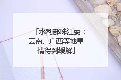 水利部珠江委：云南、广西等地旱情得到缓解