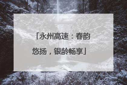 永州高速：春韵悠扬，银龄畅享