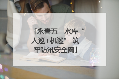 永春五一水库“人巡+机巡” 筑牢防汛安全网