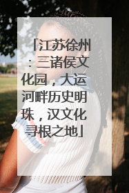 江苏徐州：三诸侯文化园，大运河畔历史明珠，汉文化寻根之地