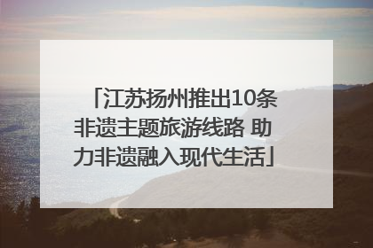 江苏扬州推出10条非遗主题旅游线路 助力非遗融入现代生活