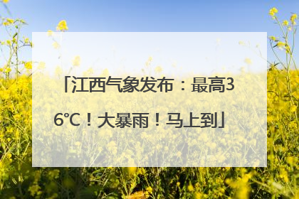 江西气象发布：最高36℃！大暴雨！马上到