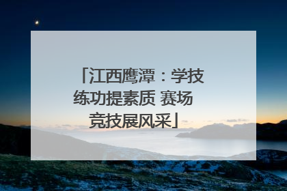 江西鹰潭：学技练功提素质 赛场竞技展风采