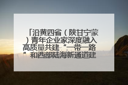 沿黄四省（陕甘宁蒙）青年企业家深度融入高质量共建“一带一路”和西部陆海新通道建设战略合作交流会在甘肃兰州召开