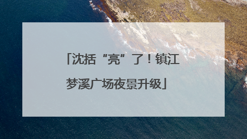沈括“亮”了！镇江梦溪广场夜景升级