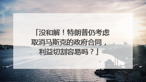 没和解！特朗普仍考虑取消马斯克的政府合同，利益切割容易吗？