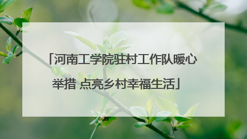 河南工学院驻村工作队暖心举措 点亮乡村幸福生活