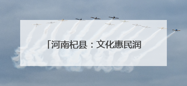 河南杞县：文化惠民润心田 经典传承绽芳华