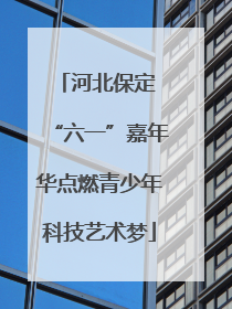 河北保定 “六一”嘉年华点燃青少年科技艺术梦