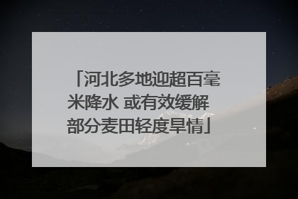 河北多地迎超百毫米降水 或有效缓解部分麦田轻度旱情