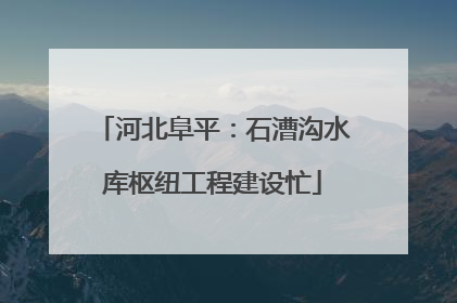 河北阜平：石漕沟水库枢纽工程建设忙