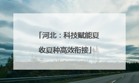 河北：科技赋能夏收夏种高效衔接