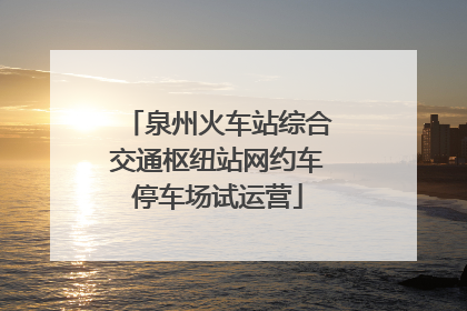 泉州火车站综合交通枢纽站网约车停车场试运营
