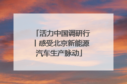 活力中国调研行丨感受北京新能源汽车生产脉动