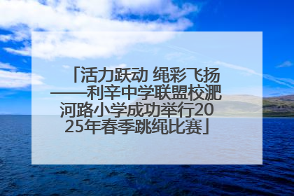 活力跃动 绳彩飞扬——利辛中学联盟校淝河路小学成功举行2025年春季跳绳比赛