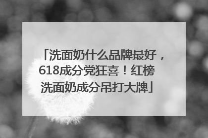 洗面奶什么品牌最好，618成分党狂喜！红榜洗面奶成分吊打大牌