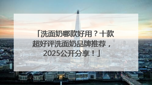 洗面奶哪款好用？十款超好评洗面奶品牌推荐，2025公开分享！