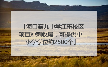 海口第九中学江东校区项目冲刺收尾，可提供中小学学位约2500个