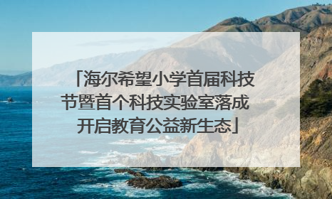 海尔希望小学首届科技节暨首个科技实验室落成 开启教育公益新生态