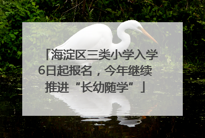 海淀区三类小学入学6日起报名，今年继续推进“长幼随学”