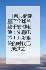 海辰储能量产全球首款千安时电池：先有电芯再开发系统的时代已成过去