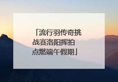 流行羽传奇挑战赛洛阳挥拍 点燃端午假期