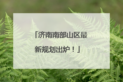 济南南部山区最新规划出炉！