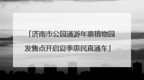 济南市公园通游年票植物园发售点开启夏季惠民直通车