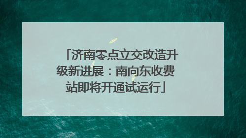 济南零点立交改造升级新进展：南向东收费站即将开通试运行