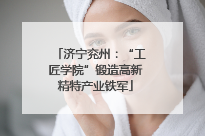 济宁兖州：“工匠学院”锻造高新精特产业铁军