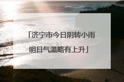 济宁市今日阴转小雨 明日气温略有上升
