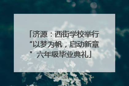 济源：西街学校举行“以梦为帆，启动新章”六年级毕业典礼