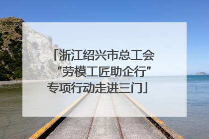 浙江绍兴市总工会“劳模工匠助企行”专项行动走进三门