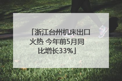 浙江台州机床出口火热 今年前5月同比增长33%