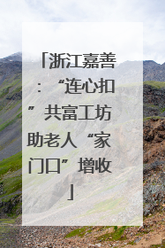 浙江嘉善：“连心扣”共富工坊助老人“家门口”增收