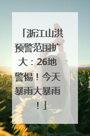 浙江山洪预警范围扩大：26地警惕！今天暴雨大暴雨！