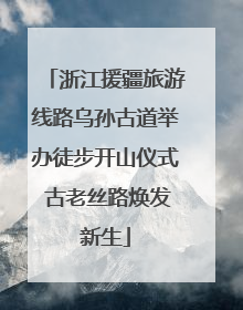 浙江援疆旅游线路乌孙古道举办徒步开山仪式 古老丝路焕发新生