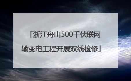 浙江舟山500千伏联网输变电工程开展双线检修