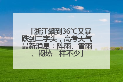 浙江飙到36℃又暴跌到二字头，高考天气最新消息：阵雨、雷雨、闷热一样不少
