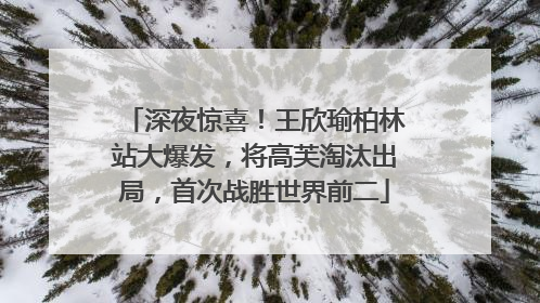 深夜惊喜！王欣瑜柏林站大爆发，将高芙淘汰出局，首次战胜世界前二